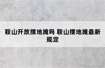 鞍山开放摆地摊吗 鞍山摆地摊最新规定